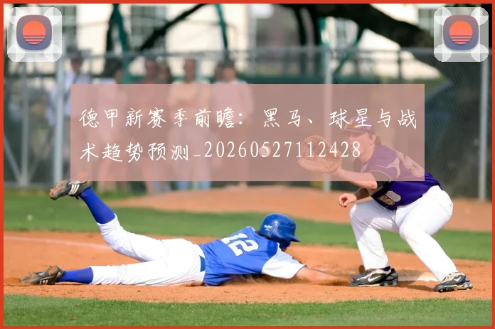 德甲新赛季前瞻:黑马、球星与战术趋势预测_20260527112428