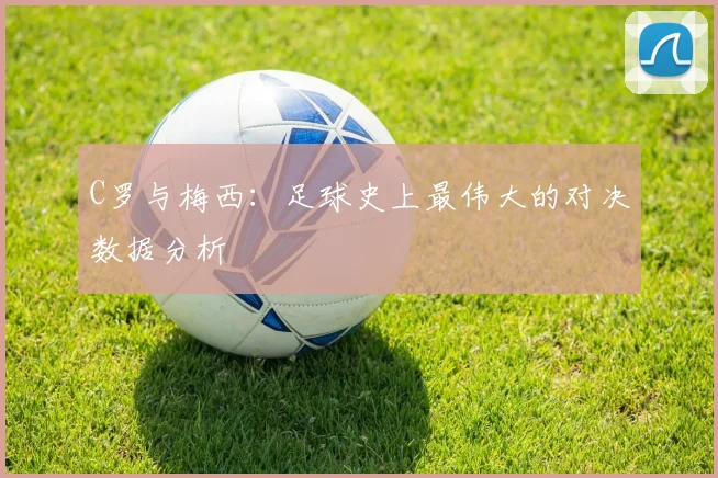 C罗与梅西:足球史上最伟大的对决数据分析