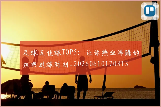 足球五佳球TOP5:让你热血沸腾的经典进球时刻_20260610170313