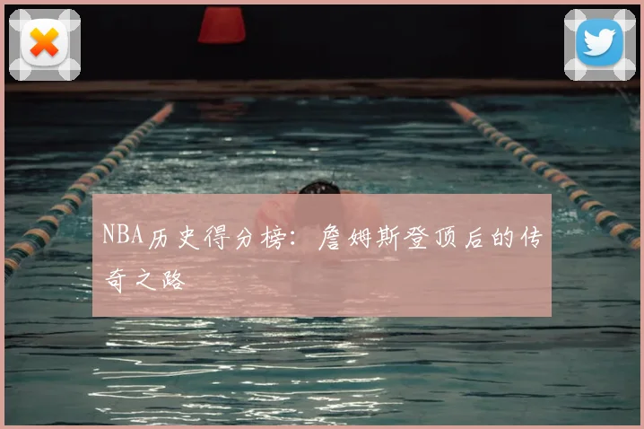 NBA历史得分榜:詹姆斯登顶后的传奇之路