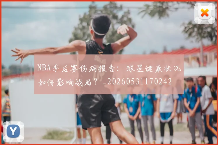 NBA季后赛伤病报告:球星健康状况如何影响战局?_20260531170242