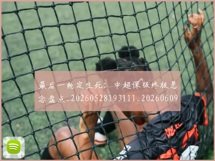 最后一轮定生死:中超保级终极悬念盘点_20260528193111_20260609205141
