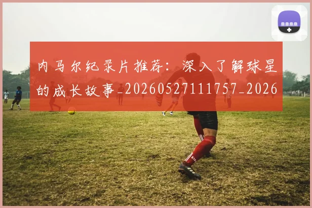 内马尔纪录片推荐：深入了解球星的成长故事_20260527111757_20260608142642