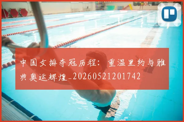 中国女排夺冠历程:重温里约与雅典奥运辉煌_20260521201742