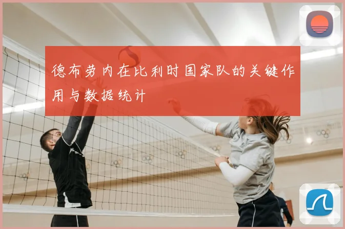 德布劳内在比利时国家队的关键作用与数据统计
