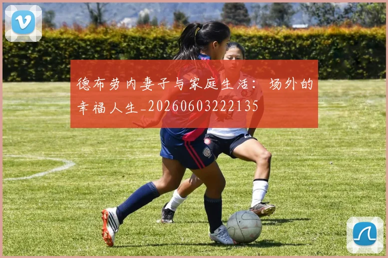 德布劳内妻子与家庭生活:场外的幸福人生_20260603222135