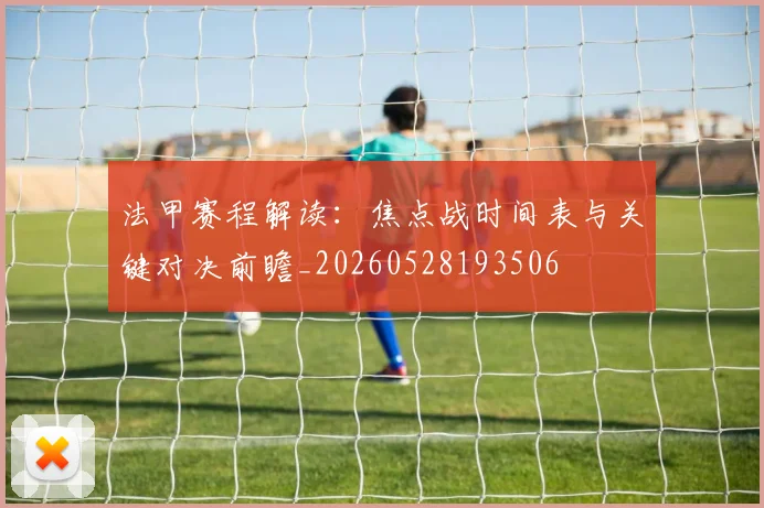 法甲赛程解读:焦点战时间表与关键对决前瞻_20260528193506