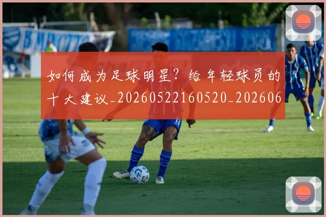 如何成为足球明星?给年轻球员的十大建议_20260522160520_20260609132638