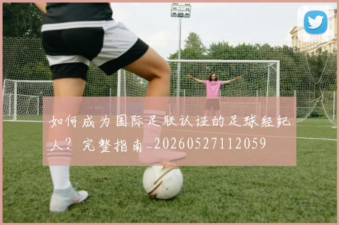如何成为国际足联认证的足球经纪人?完整指南_20260527112059