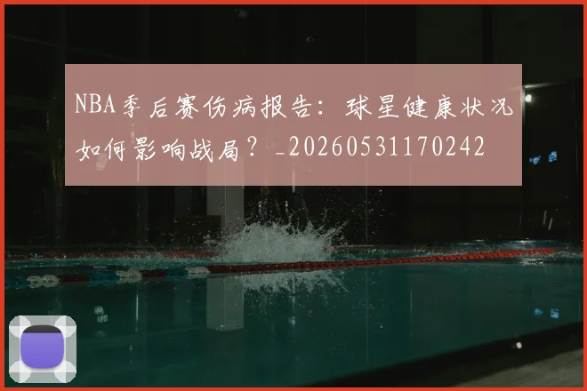 NBA季后赛伤病报告:球星健康状况如何影响战局?_20260531170242