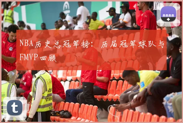 NBA历史总冠军榜：历届冠军球队与FMVP回顾